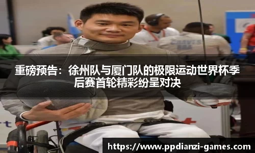 重磅预告：徐州队与厦门队的极限运动世界杯季后赛首轮精彩纷呈对决