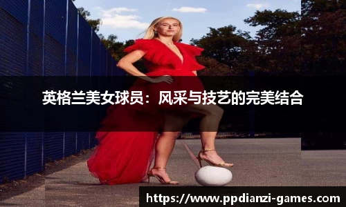 英格兰美女球员：风采与技艺的完美结合