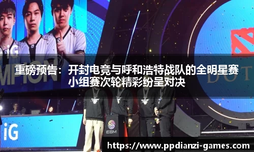 重磅预告：开封电竞与呼和浩特战队的全明星赛小组赛次轮精彩纷呈对决